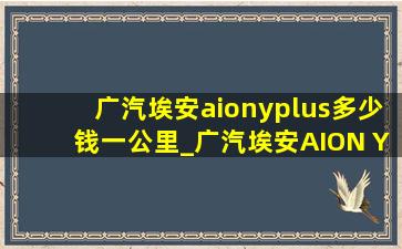 广汽埃安aionyplus多少钱一公里_广汽埃安AION Y Plus价格